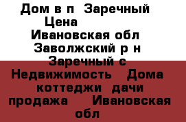 Дом в п. Заречный › Цена ­ 300 000 - Ивановская обл., Заволжский р-н, Заречный с. Недвижимость » Дома, коттеджи, дачи продажа   . Ивановская обл.